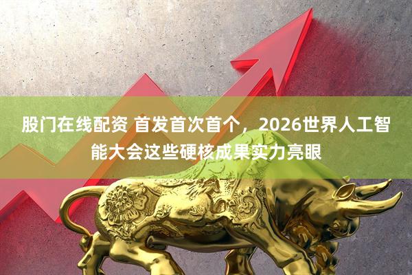 股门在线配资 首发首次首个，2026世界人工智能大会这些硬核成果实力亮眼