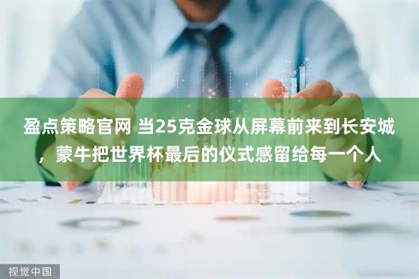 盈点策略官网 当25克金球从屏幕前来到长安城,蒙牛把世界杯最后的仪式感留给每一个人