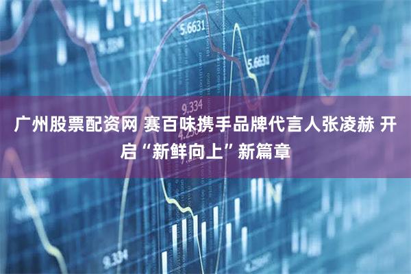 广州股票配资网 赛百味携手品牌代言人张凌赫 开启“新鲜向上”新篇章